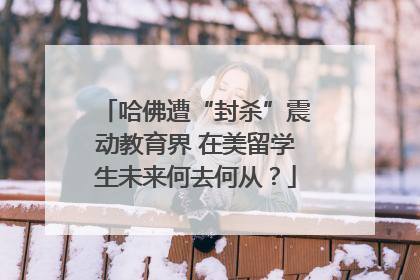 哈佛遭“封杀”震动教育界 在美留学生未来何去何从？